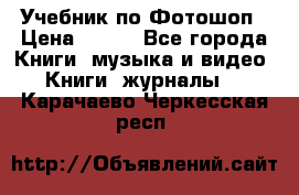 Учебник по Фотошоп › Цена ­ 150 - Все города Книги, музыка и видео » Книги, журналы   . Карачаево-Черкесская респ.